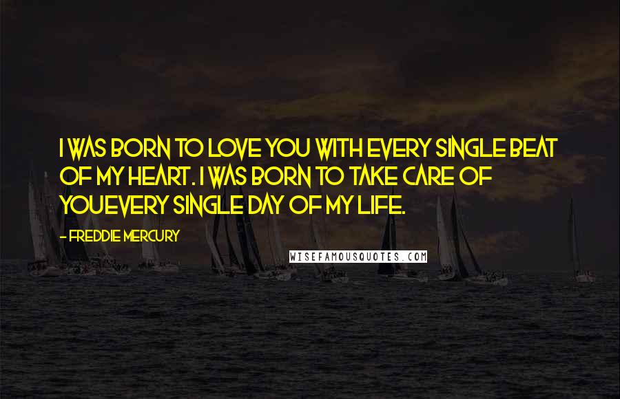 Freddie Mercury Quotes: I was born to love you with every single beat of my heart. I was born to take care of youevery single day of my life.