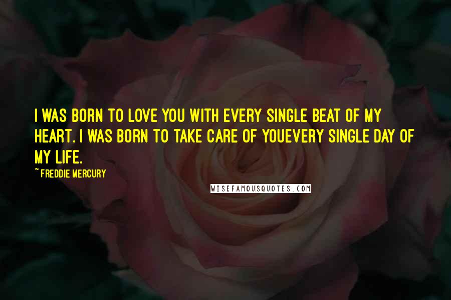 Freddie Mercury Quotes: I was born to love you with every single beat of my heart. I was born to take care of youevery single day of my life.