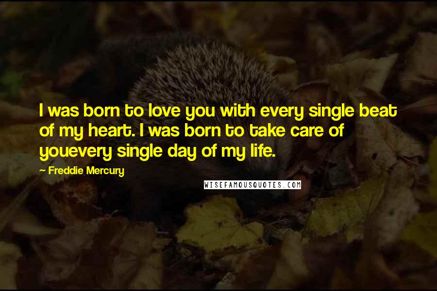 Freddie Mercury Quotes: I was born to love you with every single beat of my heart. I was born to take care of youevery single day of my life.