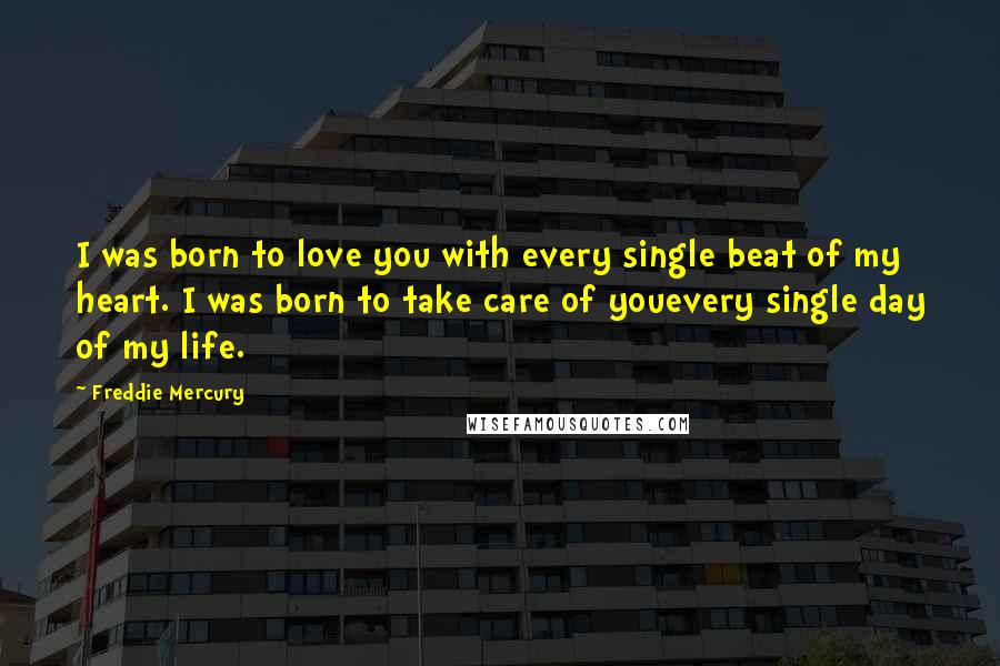 Freddie Mercury Quotes: I was born to love you with every single beat of my heart. I was born to take care of youevery single day of my life.