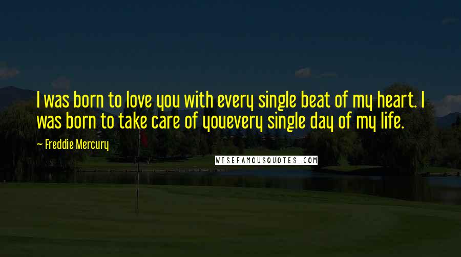 Freddie Mercury Quotes: I was born to love you with every single beat of my heart. I was born to take care of youevery single day of my life.