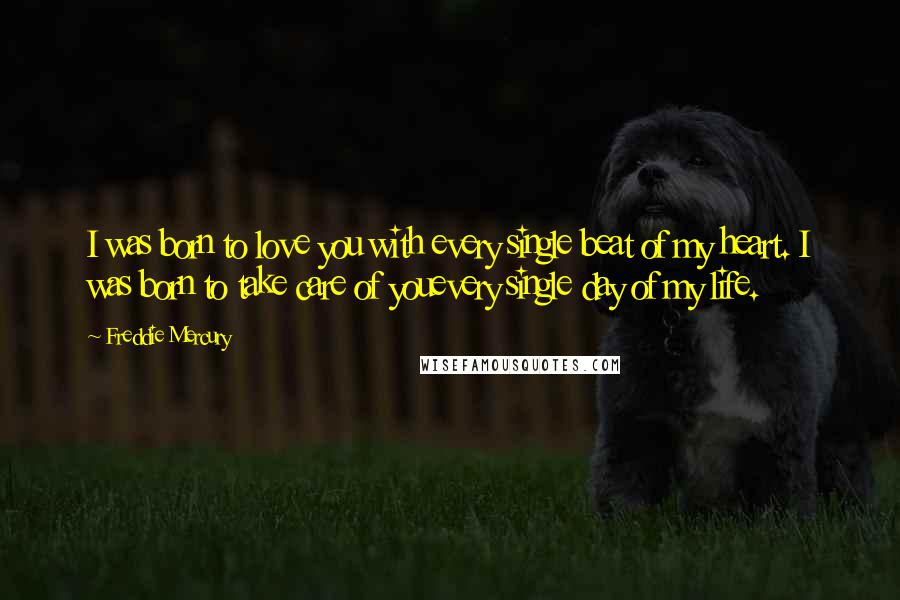 Freddie Mercury Quotes: I was born to love you with every single beat of my heart. I was born to take care of youevery single day of my life.