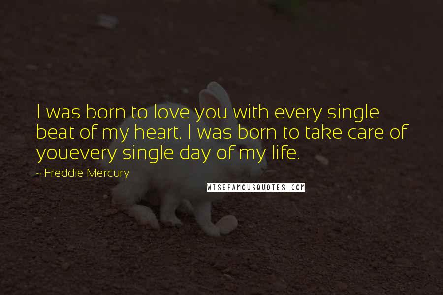 Freddie Mercury Quotes: I was born to love you with every single beat of my heart. I was born to take care of youevery single day of my life.