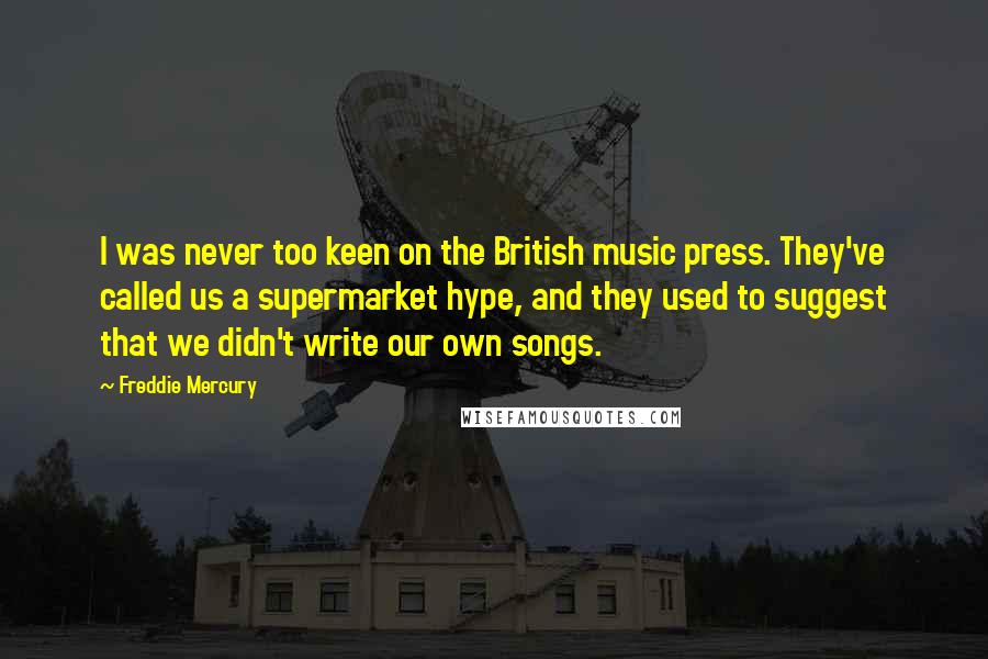 Freddie Mercury Quotes: I was never too keen on the British music press. They've called us a supermarket hype, and they used to suggest that we didn't write our own songs.