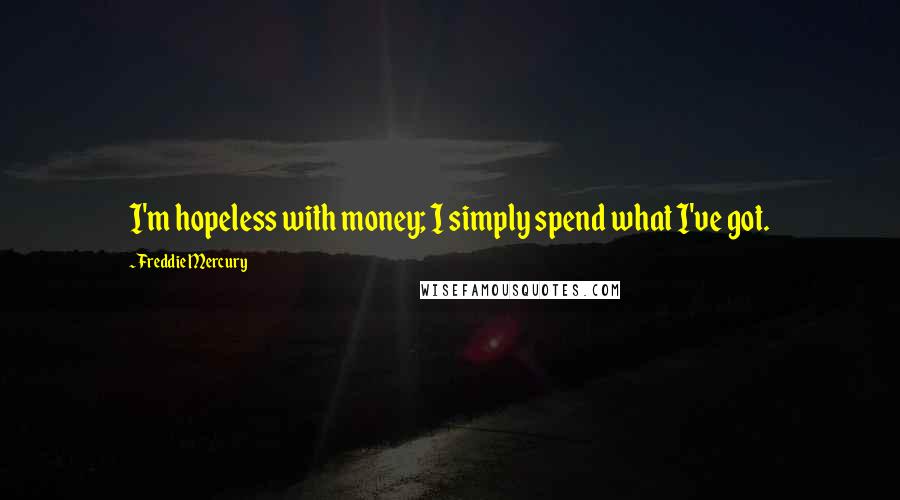 Freddie Mercury Quotes: I'm hopeless with money; I simply spend what I've got.