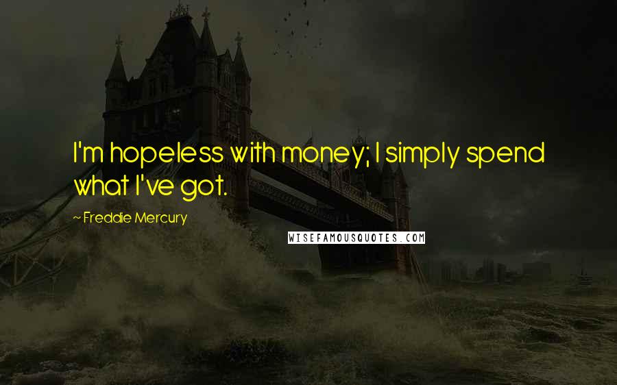 Freddie Mercury Quotes: I'm hopeless with money; I simply spend what I've got.