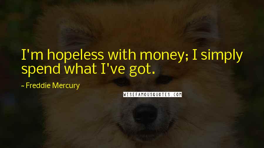 Freddie Mercury Quotes: I'm hopeless with money; I simply spend what I've got.