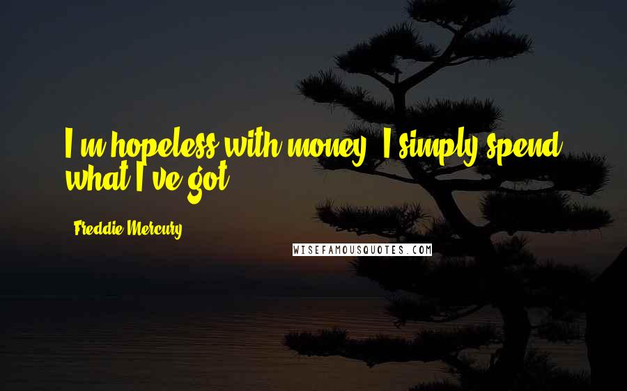 Freddie Mercury Quotes: I'm hopeless with money; I simply spend what I've got.