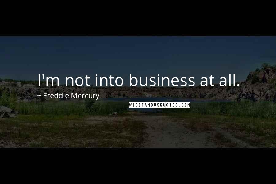 Freddie Mercury Quotes: I'm not into business at all.