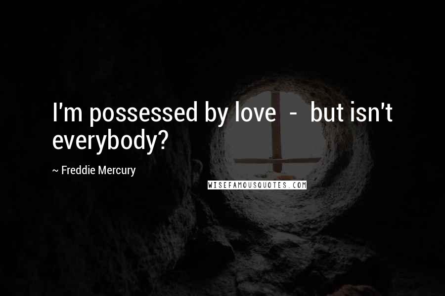Freddie Mercury Quotes: I'm possessed by love  -  but isn't everybody?