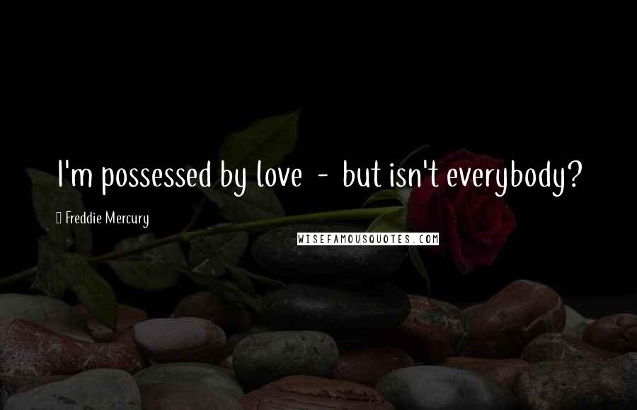 Freddie Mercury Quotes: I'm possessed by love  -  but isn't everybody?