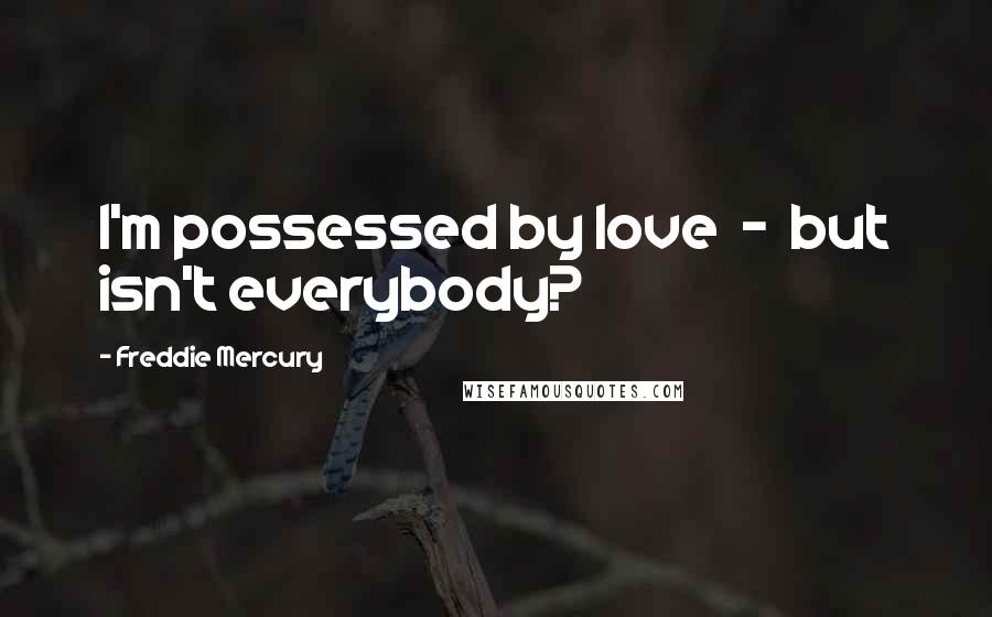 Freddie Mercury Quotes: I'm possessed by love  -  but isn't everybody?