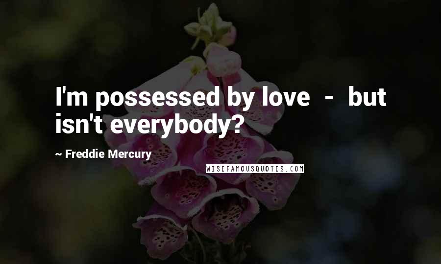 Freddie Mercury Quotes: I'm possessed by love  -  but isn't everybody?