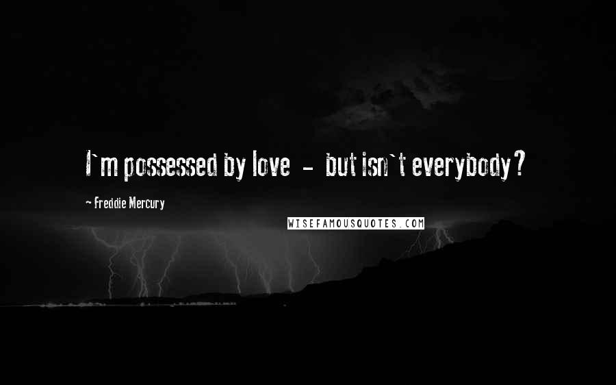 Freddie Mercury Quotes: I'm possessed by love  -  but isn't everybody?