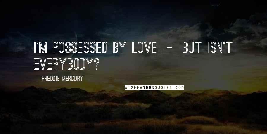 Freddie Mercury Quotes: I'm possessed by love  -  but isn't everybody?