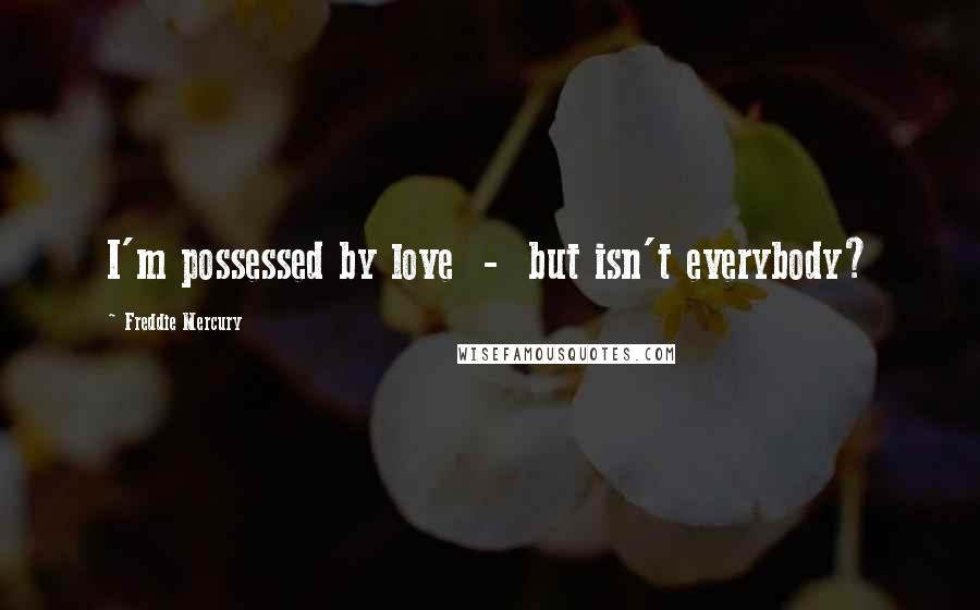 Freddie Mercury Quotes: I'm possessed by love  -  but isn't everybody?