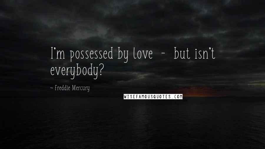 Freddie Mercury Quotes: I'm possessed by love  -  but isn't everybody?