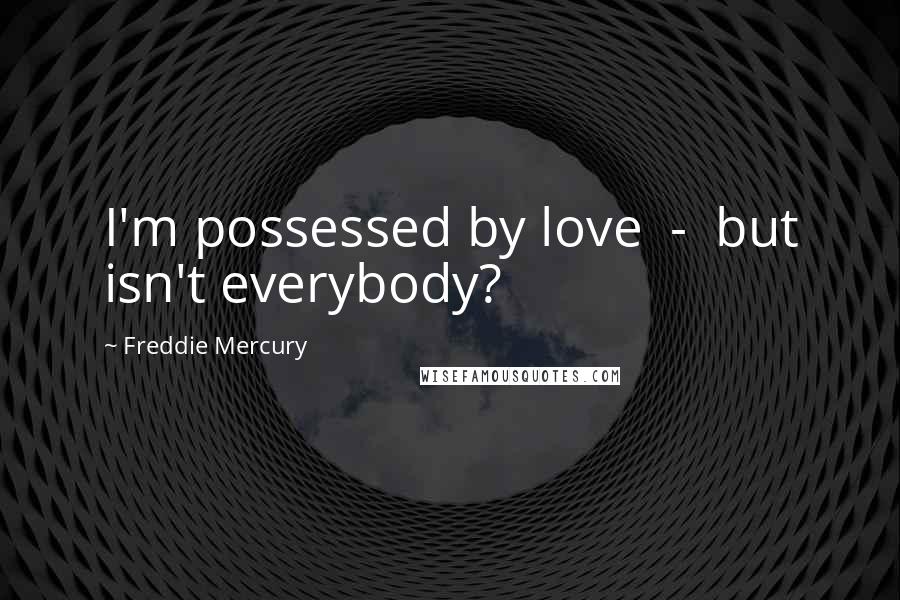 Freddie Mercury Quotes: I'm possessed by love  -  but isn't everybody?