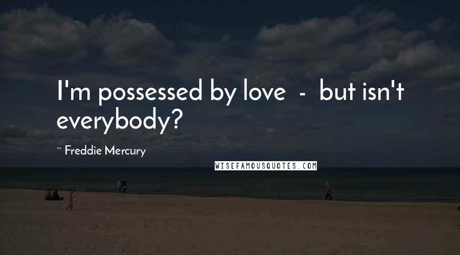Freddie Mercury Quotes: I'm possessed by love  -  but isn't everybody?