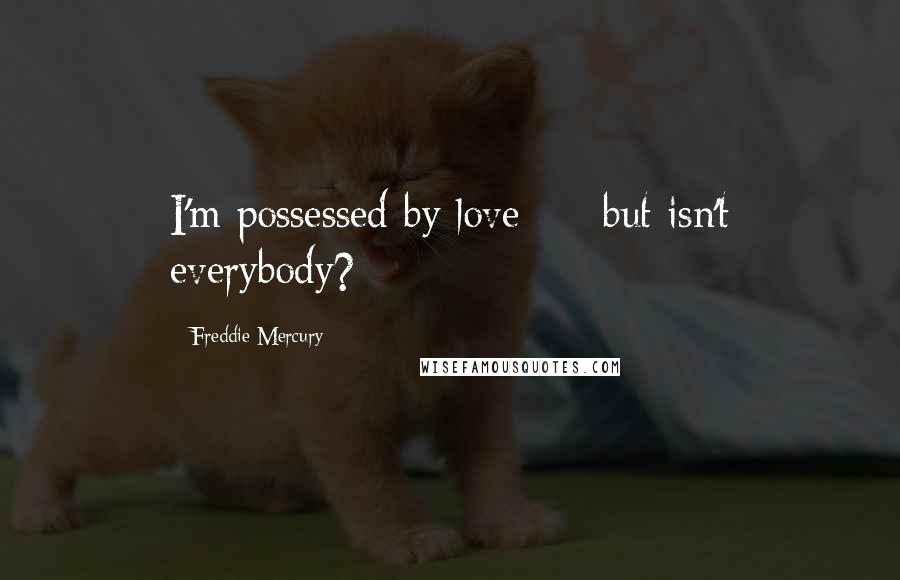 Freddie Mercury Quotes: I'm possessed by love  -  but isn't everybody?