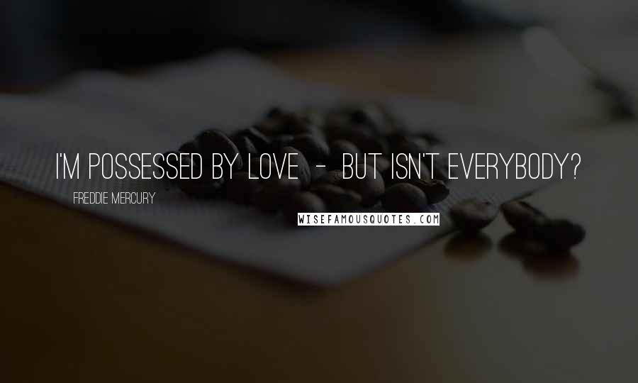 Freddie Mercury Quotes: I'm possessed by love  -  but isn't everybody?