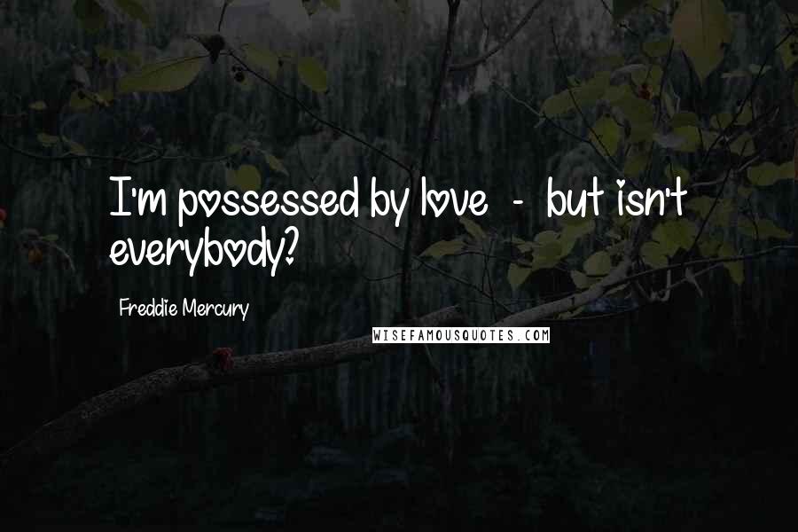 Freddie Mercury Quotes: I'm possessed by love  -  but isn't everybody?