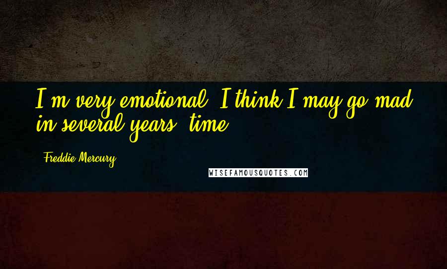 Freddie Mercury Quotes: I'm very emotional; I think I may go mad in several years' time.