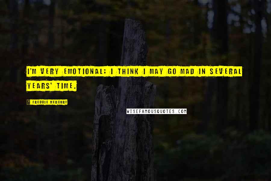 Freddie Mercury Quotes: I'm very emotional; I think I may go mad in several years' time.