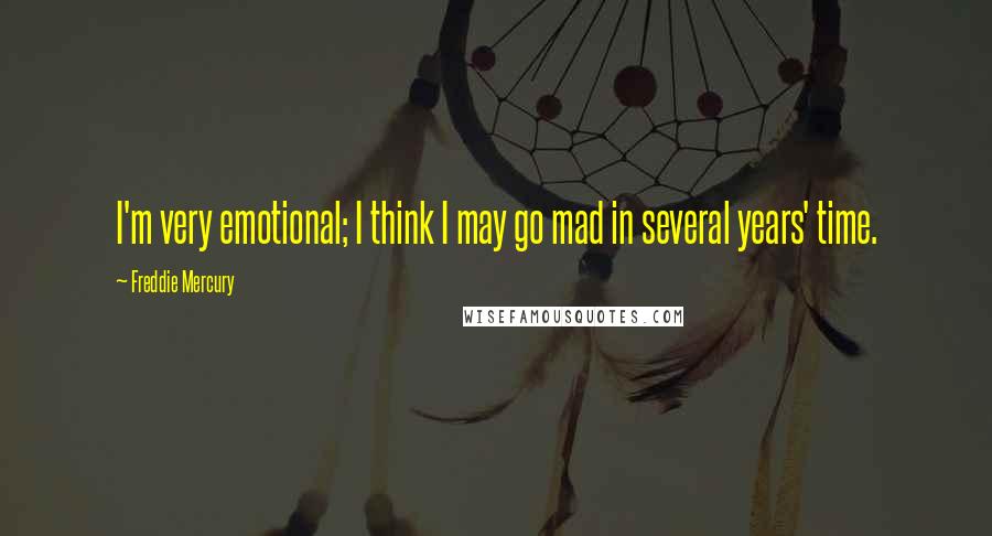 Freddie Mercury Quotes: I'm very emotional; I think I may go mad in several years' time.