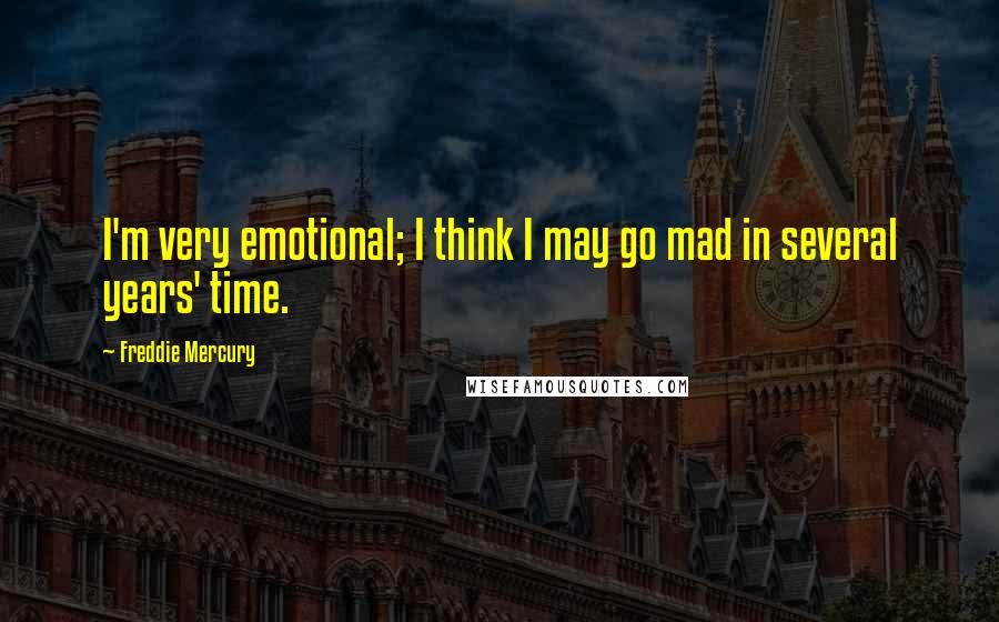 Freddie Mercury Quotes: I'm very emotional; I think I may go mad in several years' time.