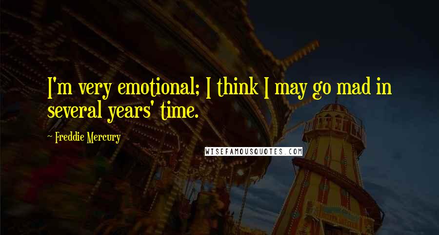 Freddie Mercury Quotes: I'm very emotional; I think I may go mad in several years' time.