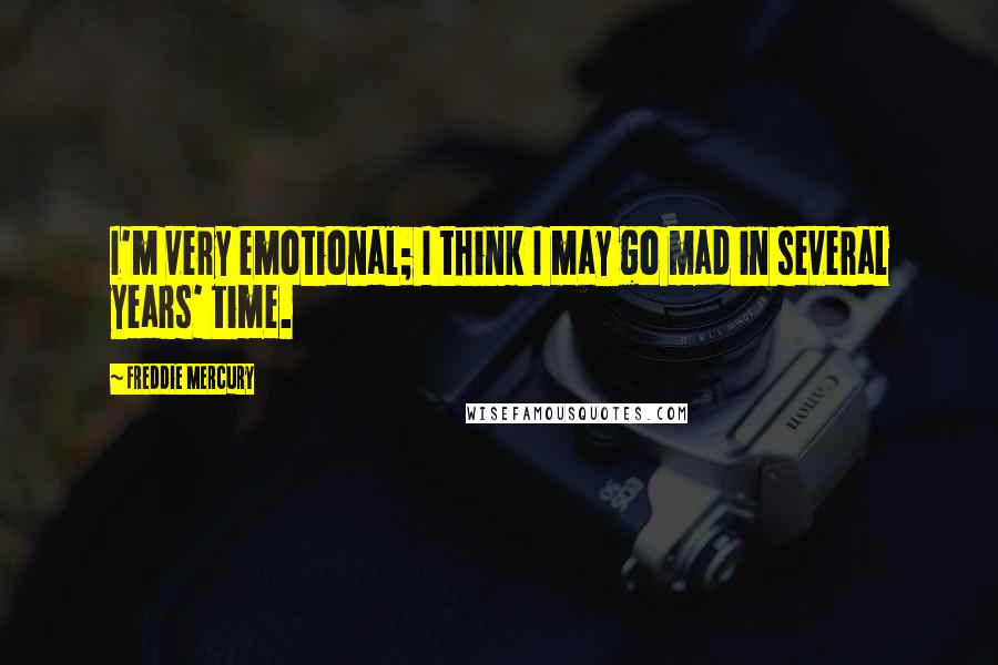 Freddie Mercury Quotes: I'm very emotional; I think I may go mad in several years' time.