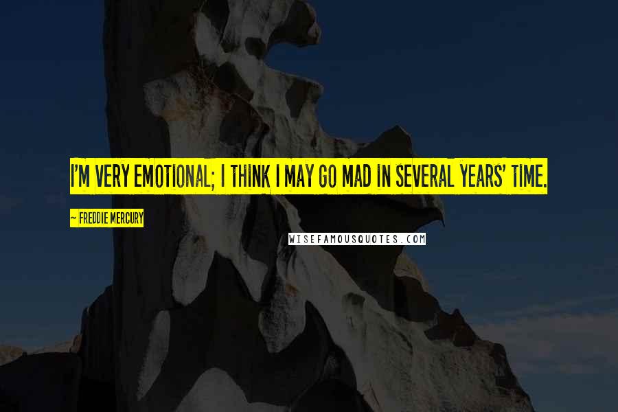 Freddie Mercury Quotes: I'm very emotional; I think I may go mad in several years' time.