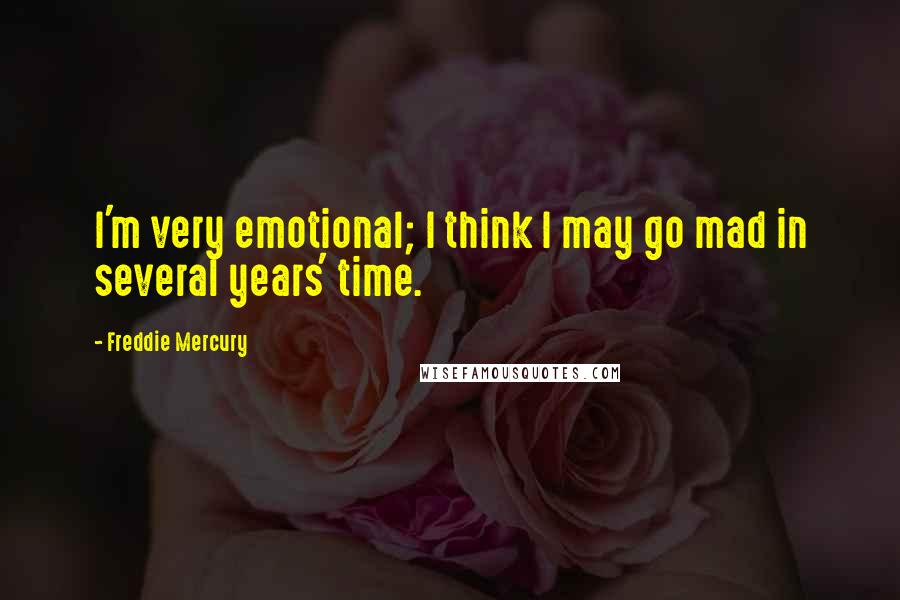 Freddie Mercury Quotes: I'm very emotional; I think I may go mad in several years' time.