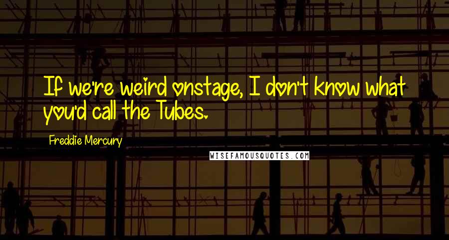 Freddie Mercury Quotes: If we're weird onstage, I don't know what you'd call the Tubes.