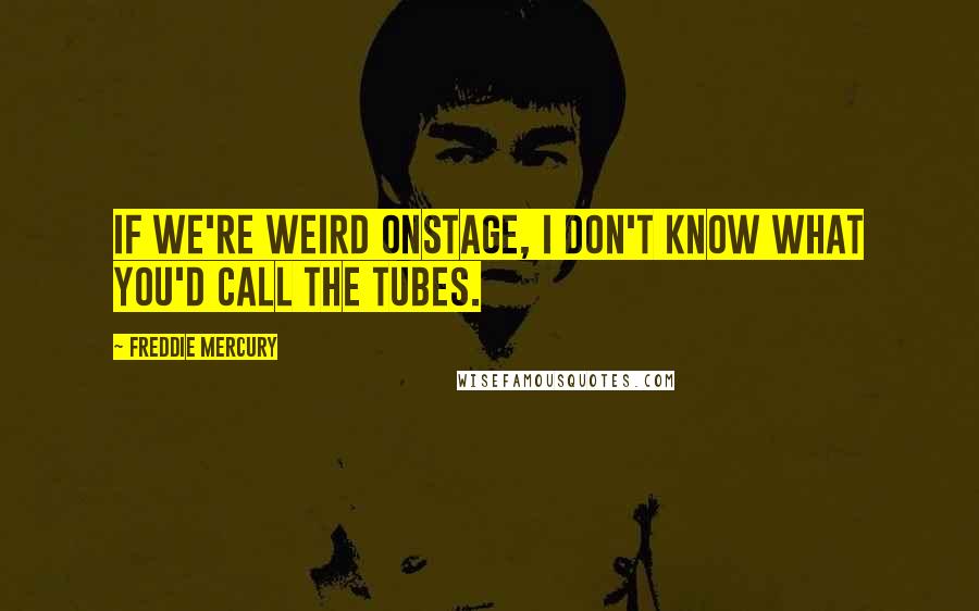 Freddie Mercury Quotes: If we're weird onstage, I don't know what you'd call the Tubes.