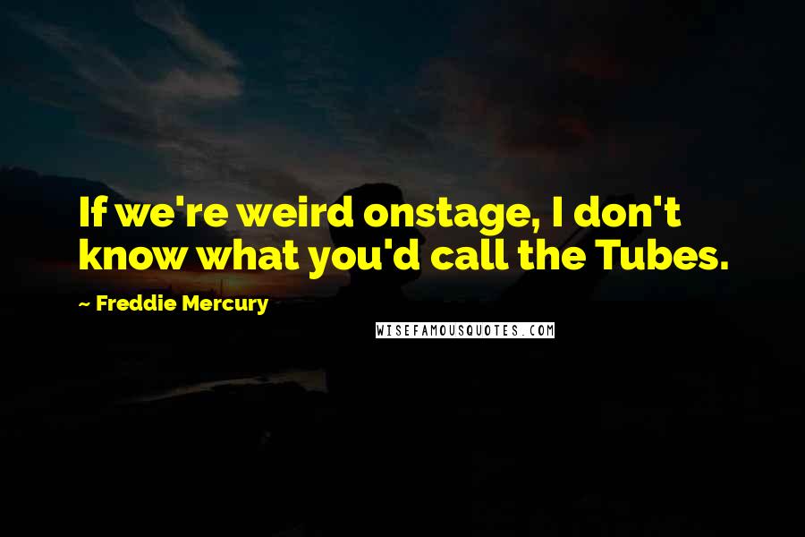 Freddie Mercury Quotes: If we're weird onstage, I don't know what you'd call the Tubes.