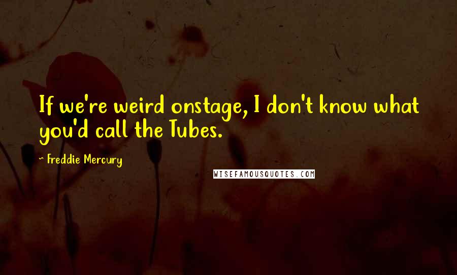 Freddie Mercury Quotes: If we're weird onstage, I don't know what you'd call the Tubes.