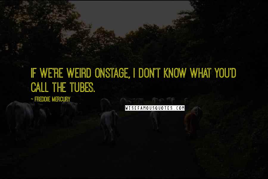 Freddie Mercury Quotes: If we're weird onstage, I don't know what you'd call the Tubes.