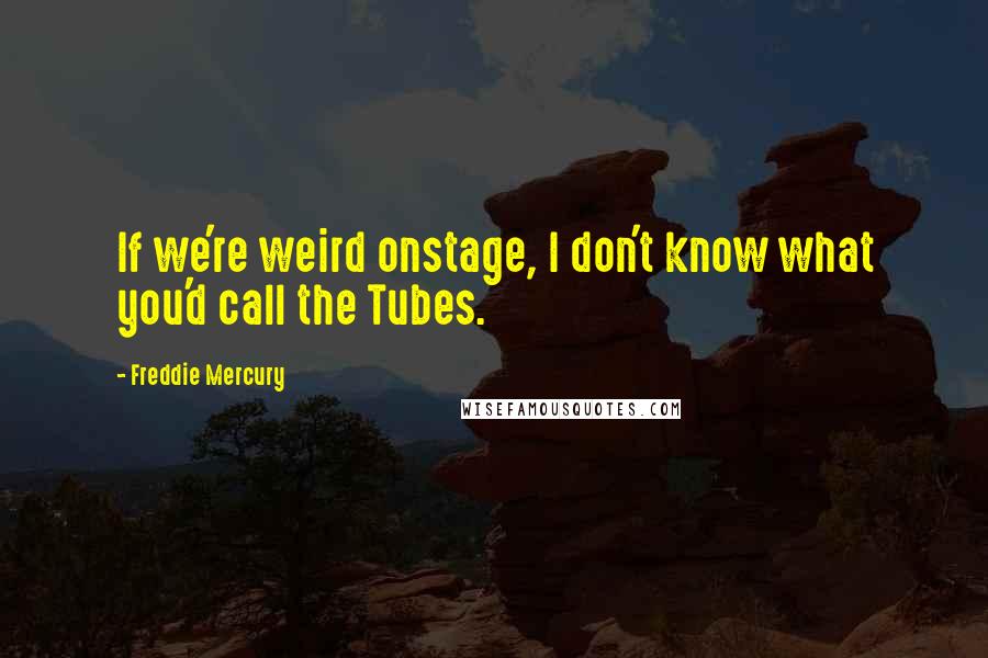 Freddie Mercury Quotes: If we're weird onstage, I don't know what you'd call the Tubes.