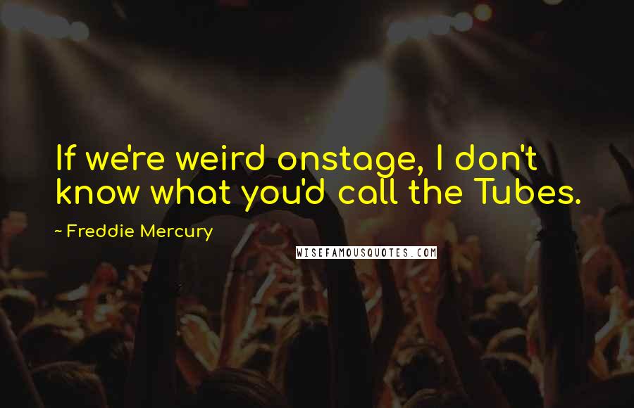 Freddie Mercury Quotes: If we're weird onstage, I don't know what you'd call the Tubes.