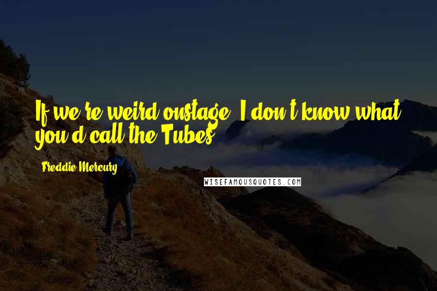 Freddie Mercury Quotes: If we're weird onstage, I don't know what you'd call the Tubes.