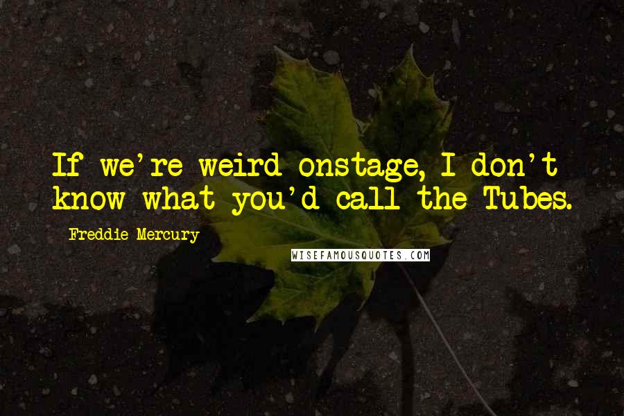 Freddie Mercury Quotes: If we're weird onstage, I don't know what you'd call the Tubes.