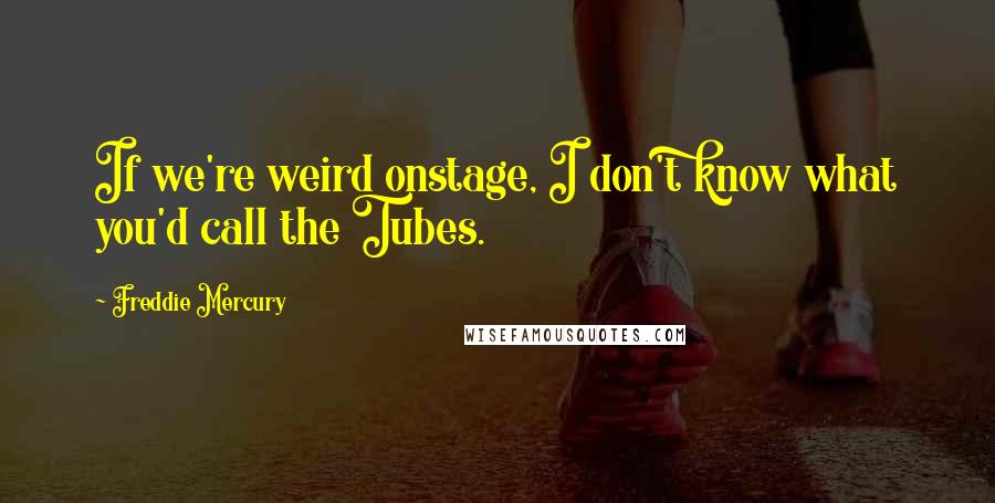 Freddie Mercury Quotes: If we're weird onstage, I don't know what you'd call the Tubes.