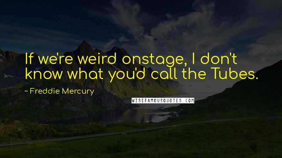 Freddie Mercury Quotes: If we're weird onstage, I don't know what you'd call the Tubes.