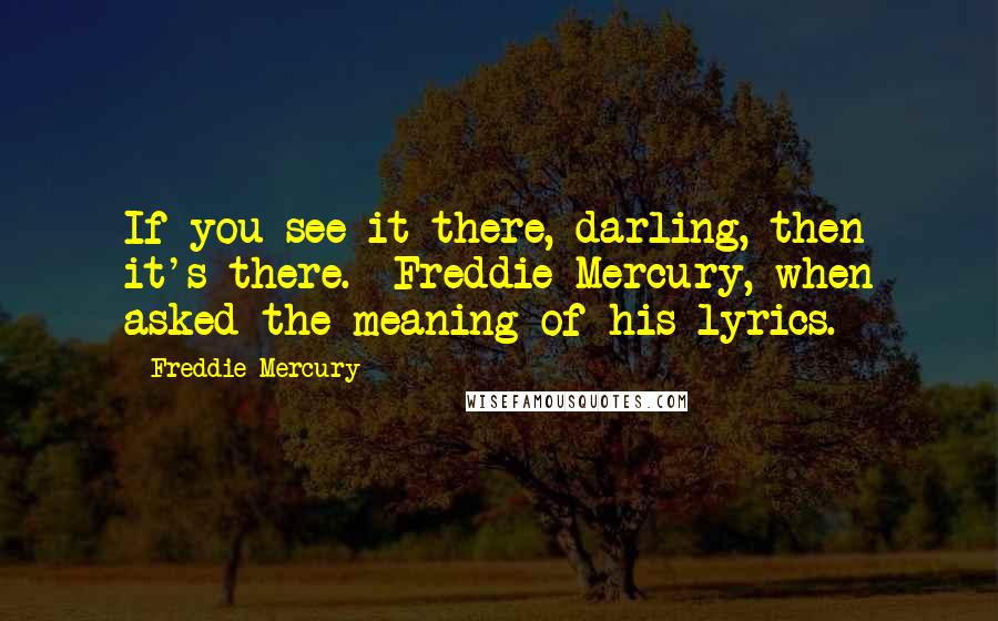 Freddie Mercury Quotes: If you see it there, darling, then it's there. -Freddie Mercury, when asked the meaning of his lyrics.