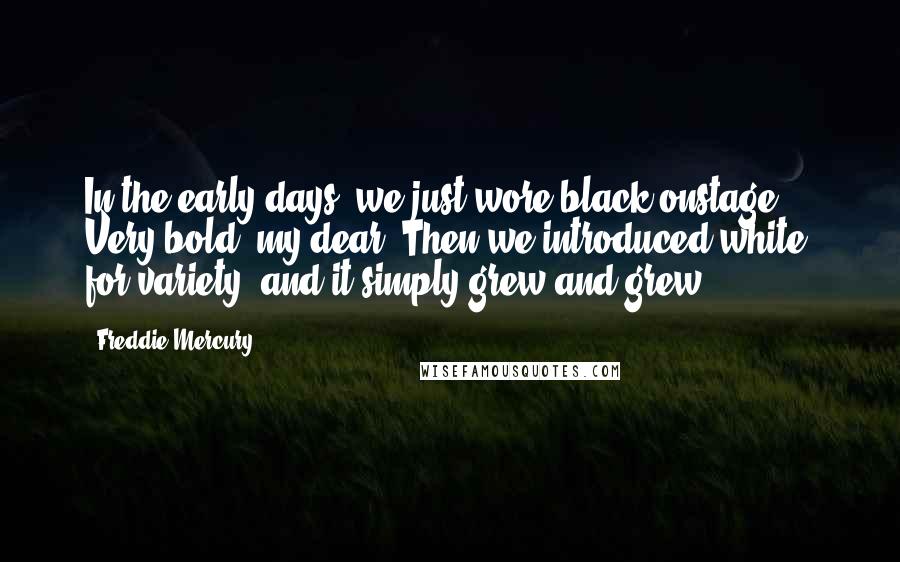 Freddie Mercury Quotes: In the early days, we just wore black onstage. Very bold, my dear. Then we introduced white, for variety, and it simply grew and grew.