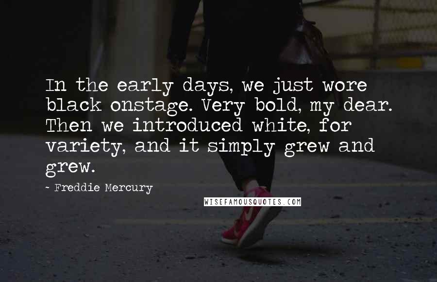 Freddie Mercury Quotes: In the early days, we just wore black onstage. Very bold, my dear. Then we introduced white, for variety, and it simply grew and grew.