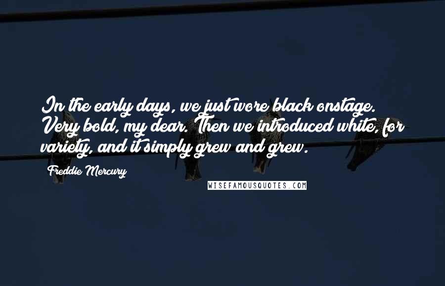 Freddie Mercury Quotes: In the early days, we just wore black onstage. Very bold, my dear. Then we introduced white, for variety, and it simply grew and grew.