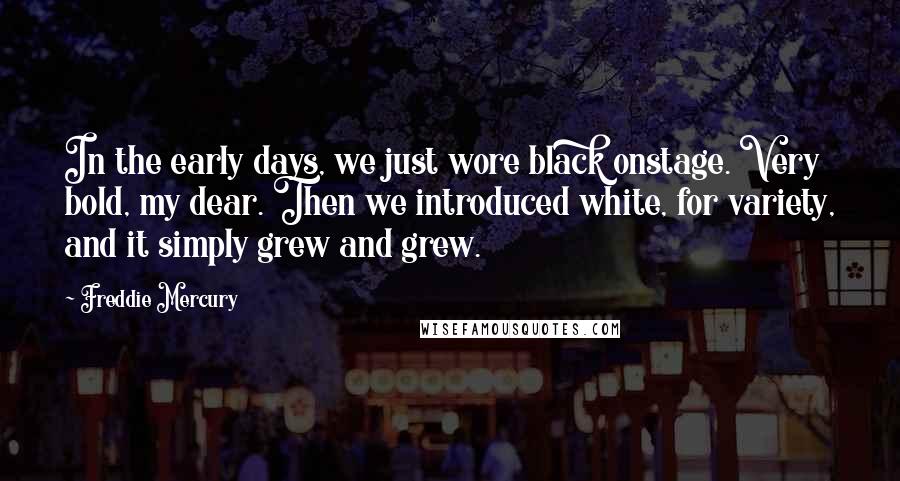 Freddie Mercury Quotes: In the early days, we just wore black onstage. Very bold, my dear. Then we introduced white, for variety, and it simply grew and grew.